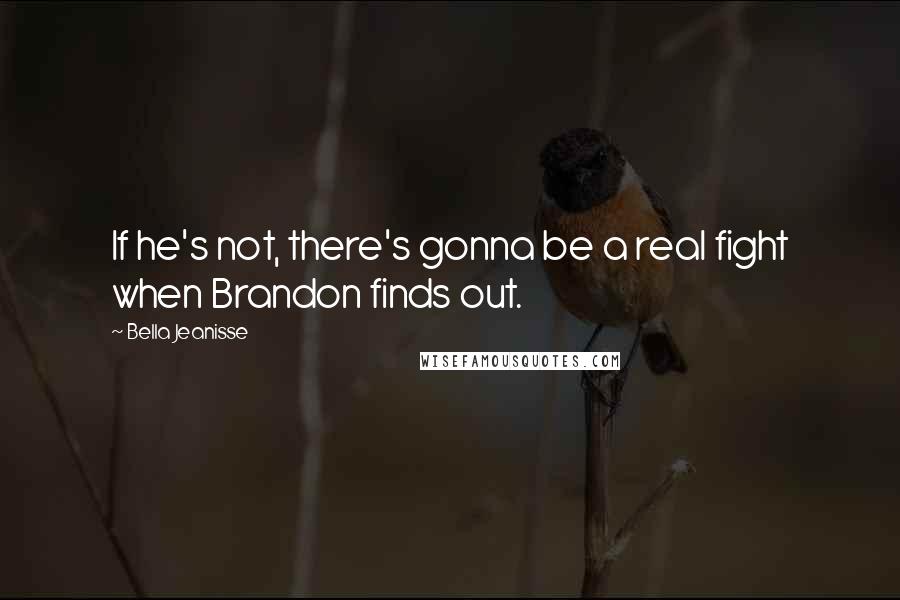 Bella Jeanisse Quotes: If he's not, there's gonna be a real fight when Brandon finds out.