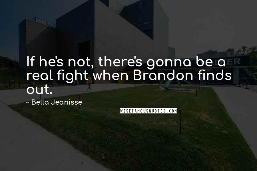 Bella Jeanisse Quotes: If he's not, there's gonna be a real fight when Brandon finds out.