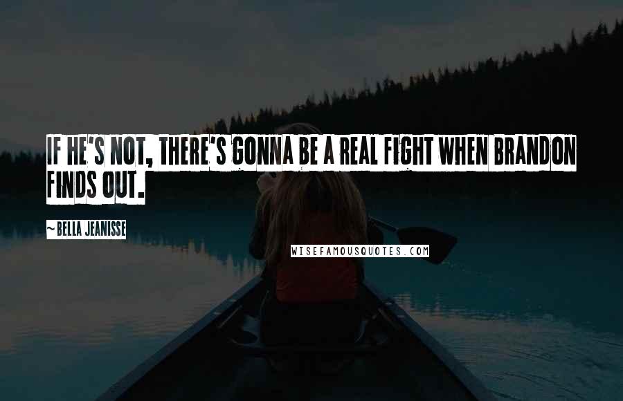 Bella Jeanisse Quotes: If he's not, there's gonna be a real fight when Brandon finds out.