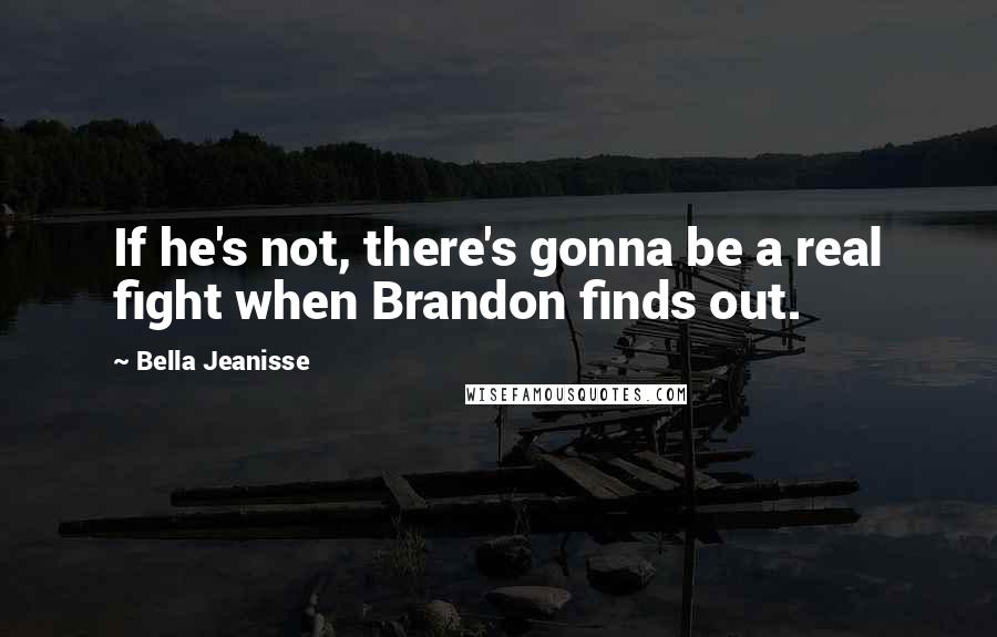 Bella Jeanisse Quotes: If he's not, there's gonna be a real fight when Brandon finds out.