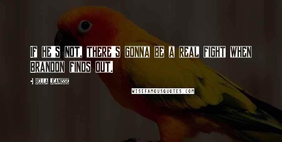 Bella Jeanisse Quotes: If he's not, there's gonna be a real fight when Brandon finds out.