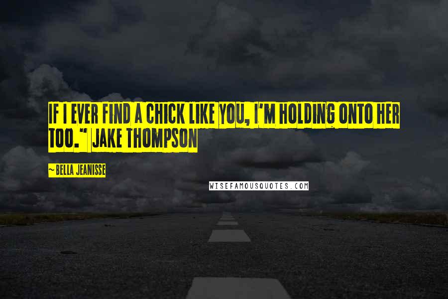 Bella Jeanisse Quotes: If I ever find a chick like you, I'm holding onto her too." Jake Thompson