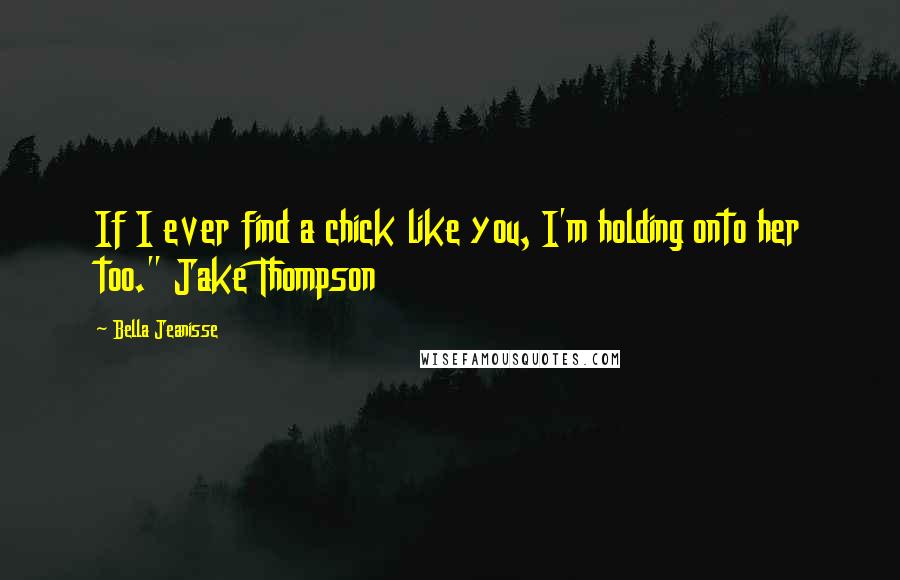 Bella Jeanisse Quotes: If I ever find a chick like you, I'm holding onto her too." Jake Thompson