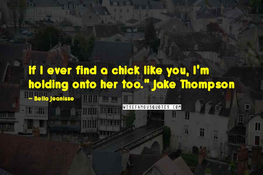 Bella Jeanisse Quotes: If I ever find a chick like you, I'm holding onto her too." Jake Thompson