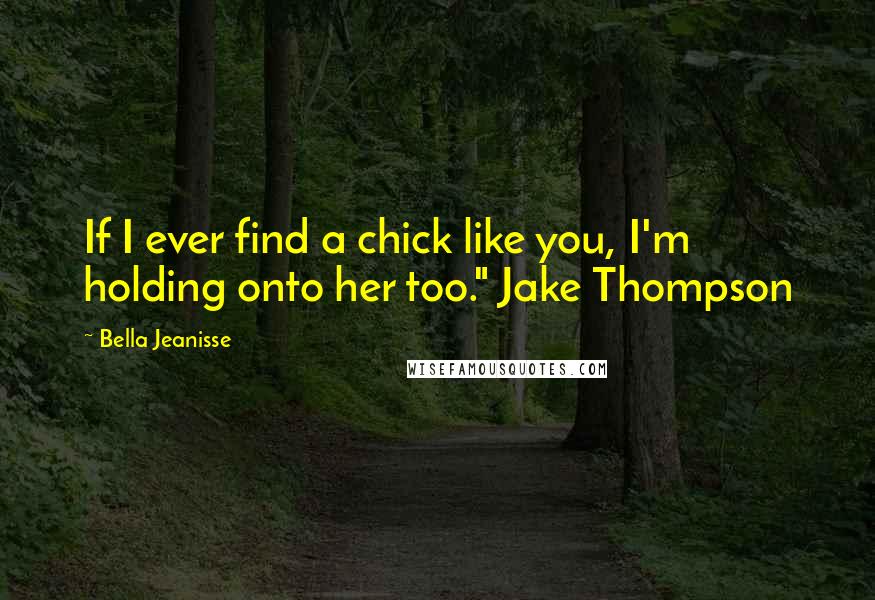 Bella Jeanisse Quotes: If I ever find a chick like you, I'm holding onto her too." Jake Thompson