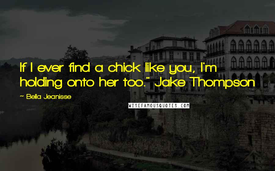 Bella Jeanisse Quotes: If I ever find a chick like you, I'm holding onto her too." Jake Thompson