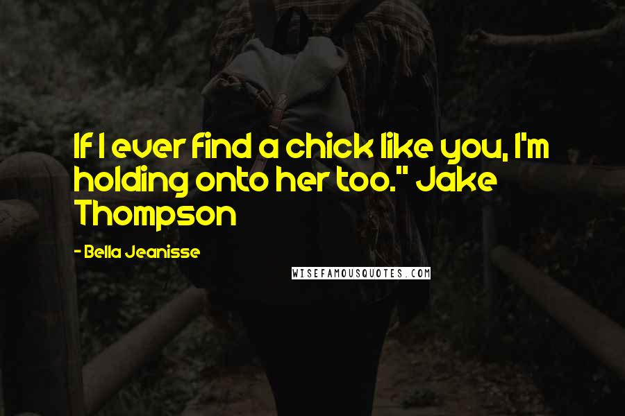 Bella Jeanisse Quotes: If I ever find a chick like you, I'm holding onto her too." Jake Thompson