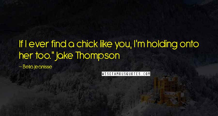 Bella Jeanisse Quotes: If I ever find a chick like you, I'm holding onto her too." Jake Thompson