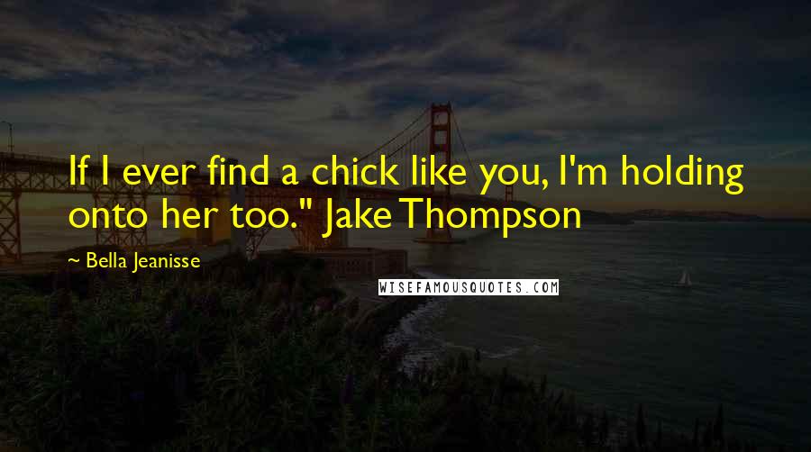 Bella Jeanisse Quotes: If I ever find a chick like you, I'm holding onto her too." Jake Thompson