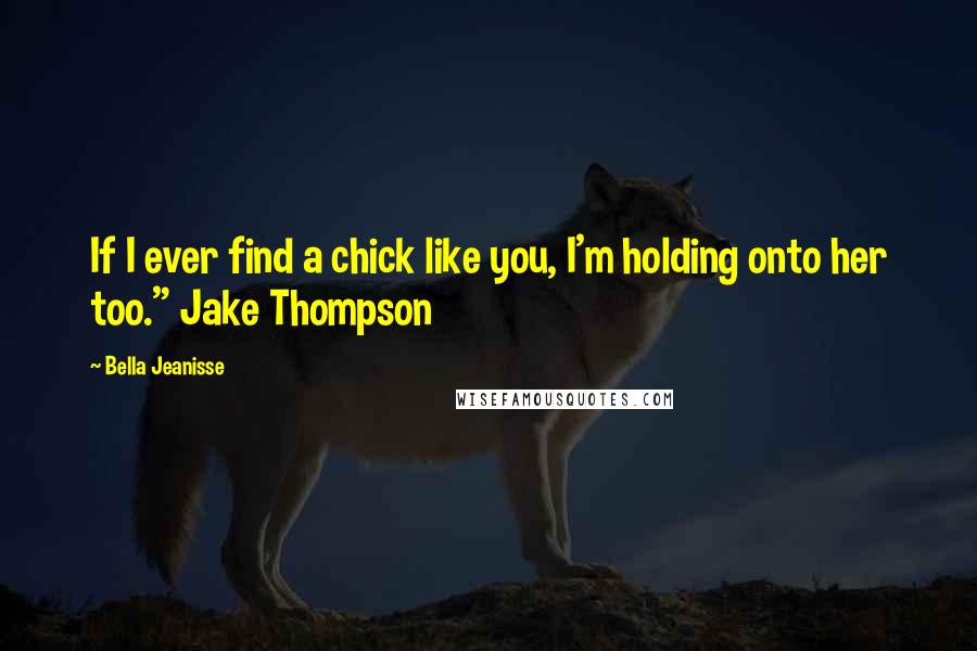 Bella Jeanisse Quotes: If I ever find a chick like you, I'm holding onto her too." Jake Thompson