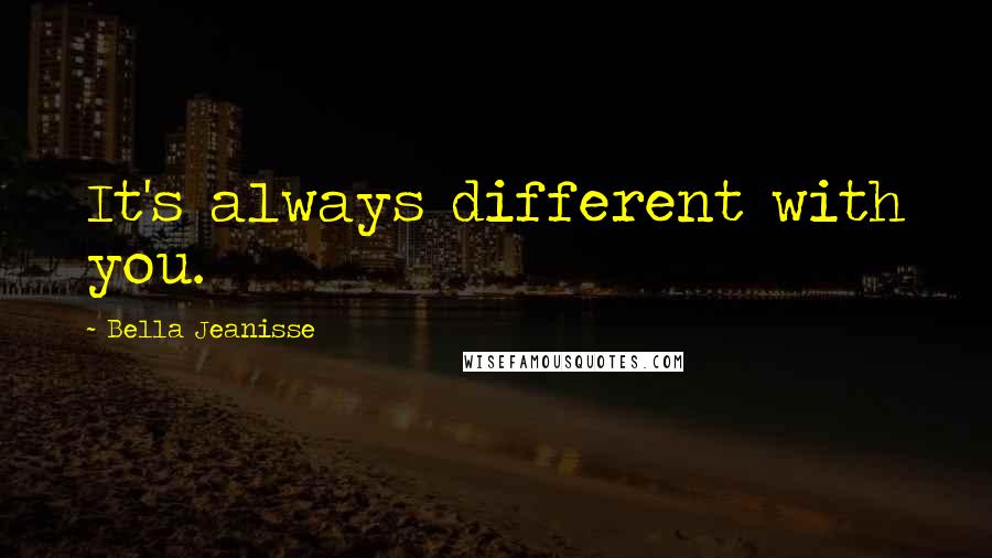 Bella Jeanisse Quotes: It's always different with you.