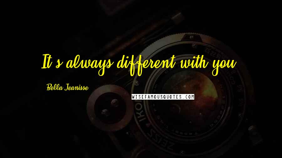 Bella Jeanisse Quotes: It's always different with you.