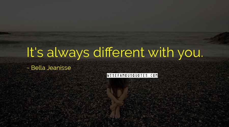 Bella Jeanisse Quotes: It's always different with you.