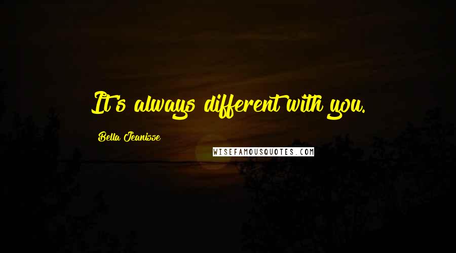 Bella Jeanisse Quotes: It's always different with you.