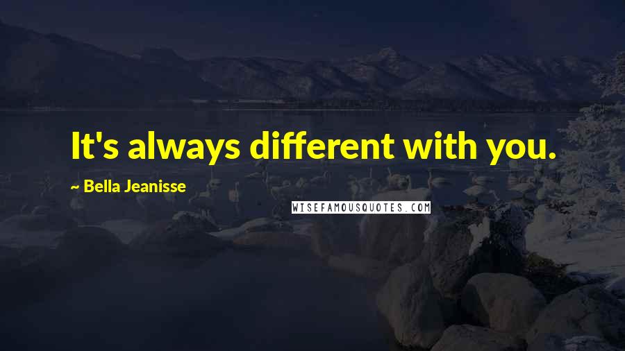 Bella Jeanisse Quotes: It's always different with you.