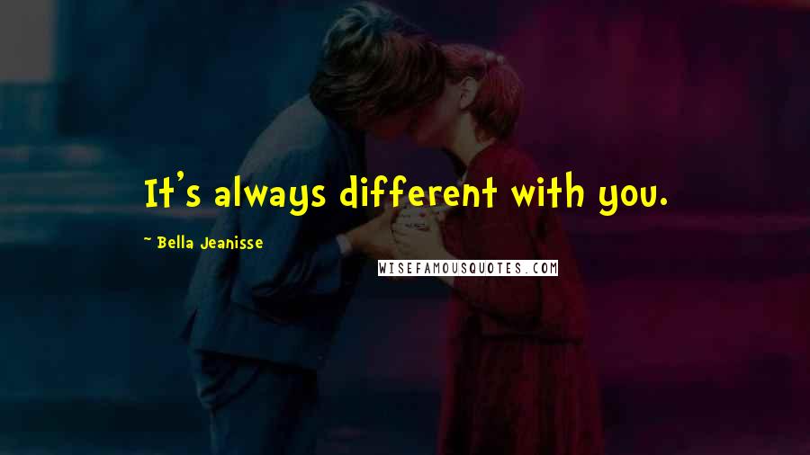 Bella Jeanisse Quotes: It's always different with you.