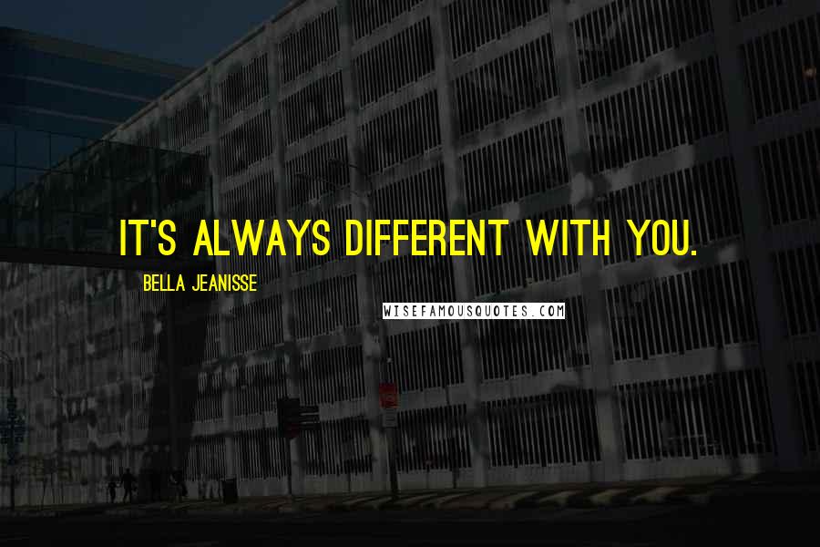 Bella Jeanisse Quotes: It's always different with you.