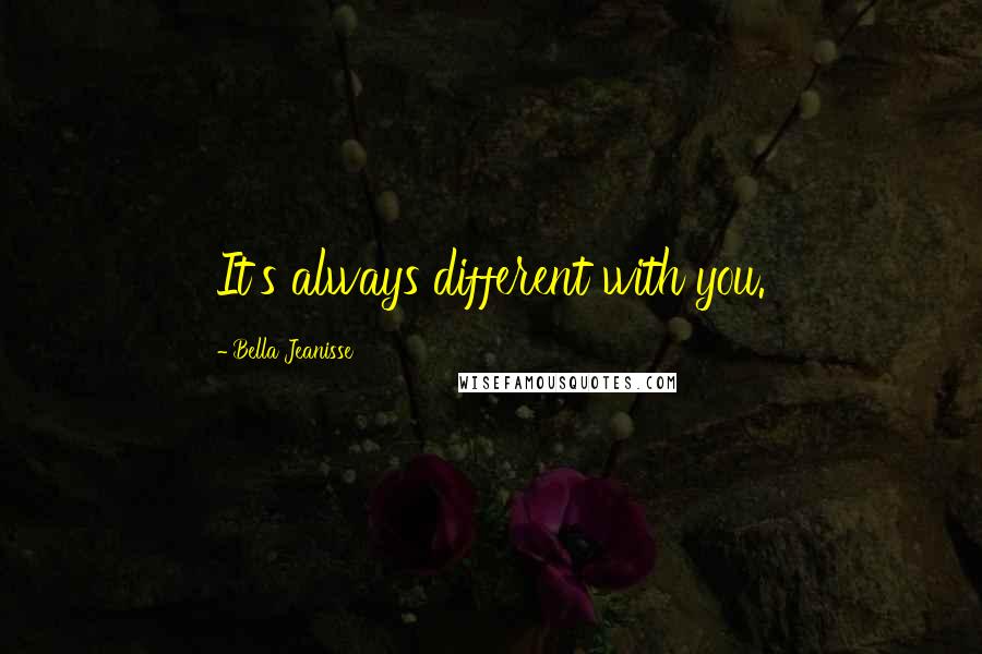 Bella Jeanisse Quotes: It's always different with you.