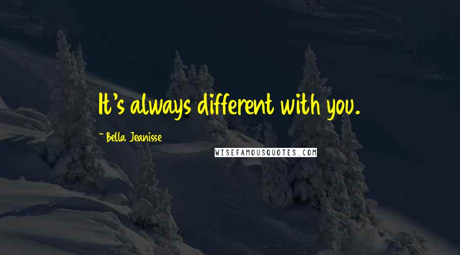 Bella Jeanisse Quotes: It's always different with you.