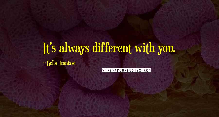 Bella Jeanisse Quotes: It's always different with you.