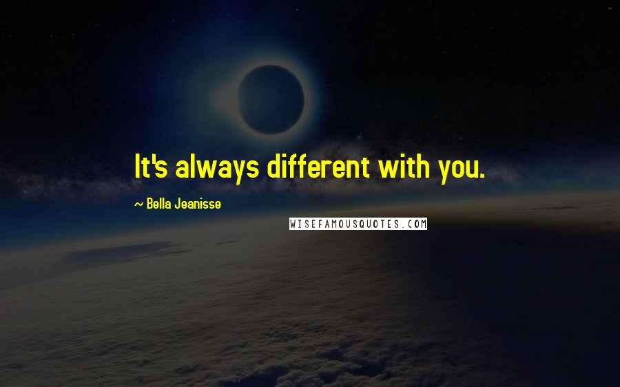 Bella Jeanisse Quotes: It's always different with you.