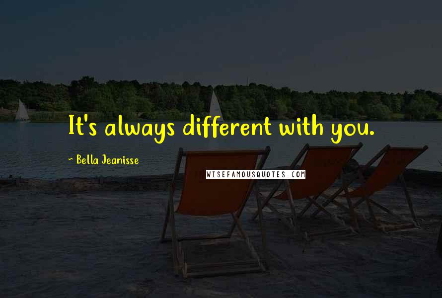 Bella Jeanisse Quotes: It's always different with you.