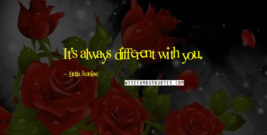 Bella Jeanisse Quotes: It's always different with you.