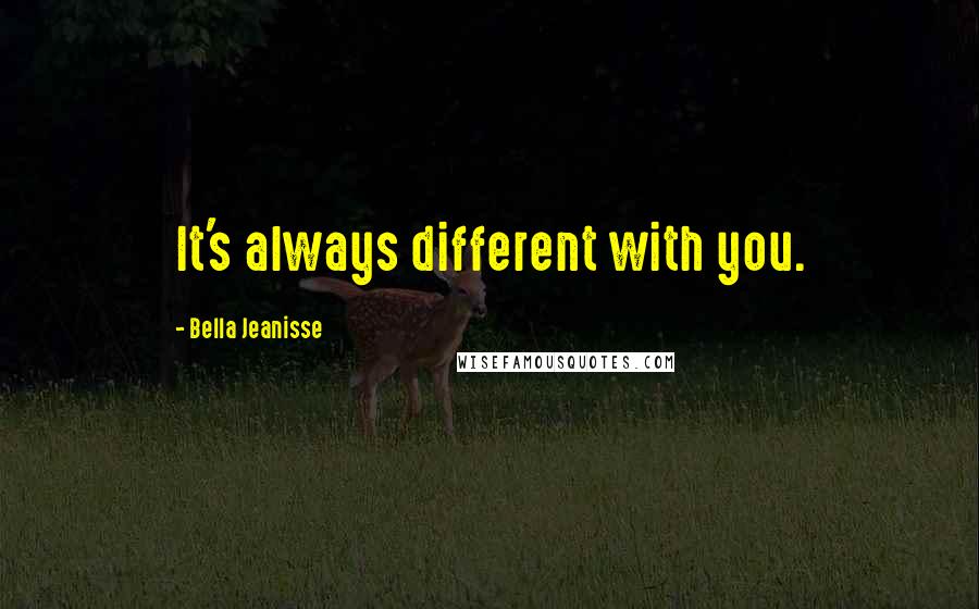 Bella Jeanisse Quotes: It's always different with you.