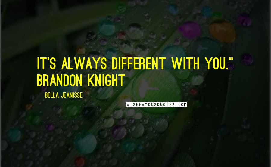 Bella Jeanisse Quotes: It's always different with you." Brandon Knight