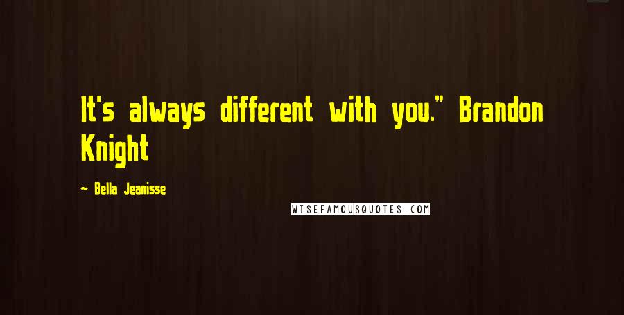 Bella Jeanisse Quotes: It's always different with you." Brandon Knight