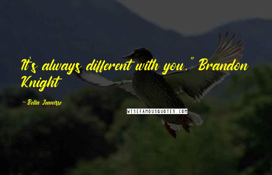 Bella Jeanisse Quotes: It's always different with you." Brandon Knight