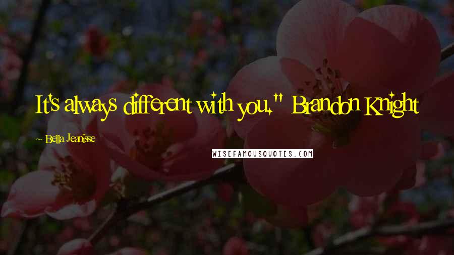 Bella Jeanisse Quotes: It's always different with you." Brandon Knight