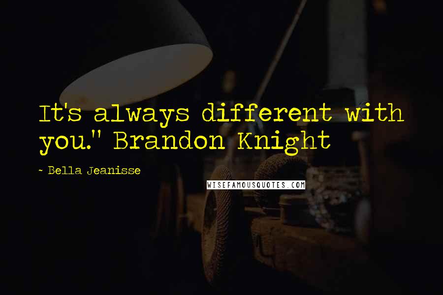 Bella Jeanisse Quotes: It's always different with you." Brandon Knight