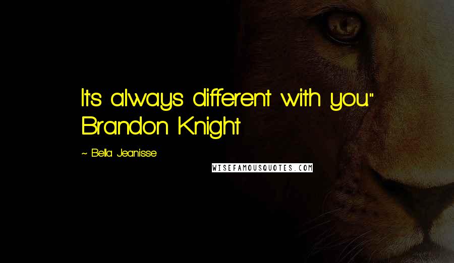 Bella Jeanisse Quotes: It's always different with you." Brandon Knight