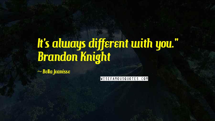 Bella Jeanisse Quotes: It's always different with you." Brandon Knight