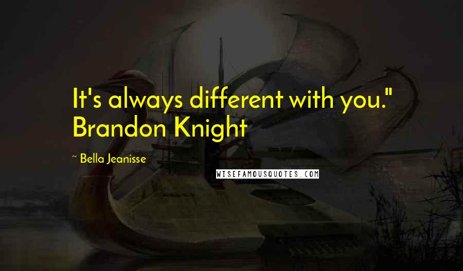 Bella Jeanisse Quotes: It's always different with you." Brandon Knight