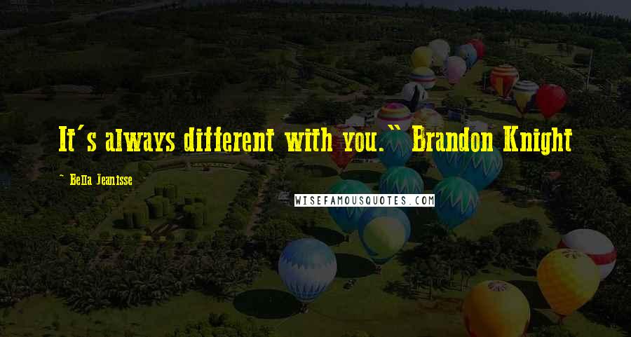 Bella Jeanisse Quotes: It's always different with you." Brandon Knight