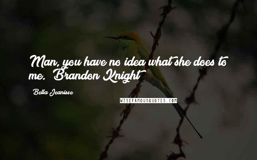 Bella Jeanisse Quotes: Man, you have no idea what she does to me." Brandon Knight