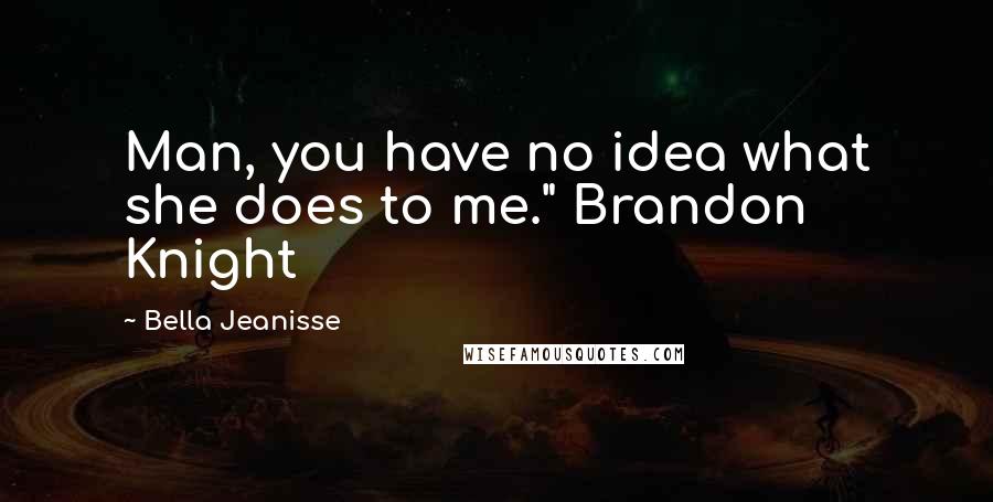 Bella Jeanisse Quotes: Man, you have no idea what she does to me." Brandon Knight