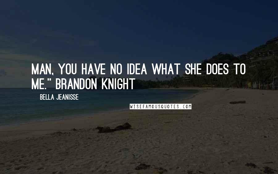 Bella Jeanisse Quotes: Man, you have no idea what she does to me." Brandon Knight