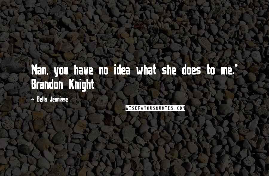 Bella Jeanisse Quotes: Man, you have no idea what she does to me." Brandon Knight