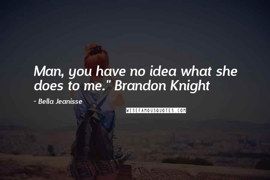 Bella Jeanisse Quotes: Man, you have no idea what she does to me." Brandon Knight