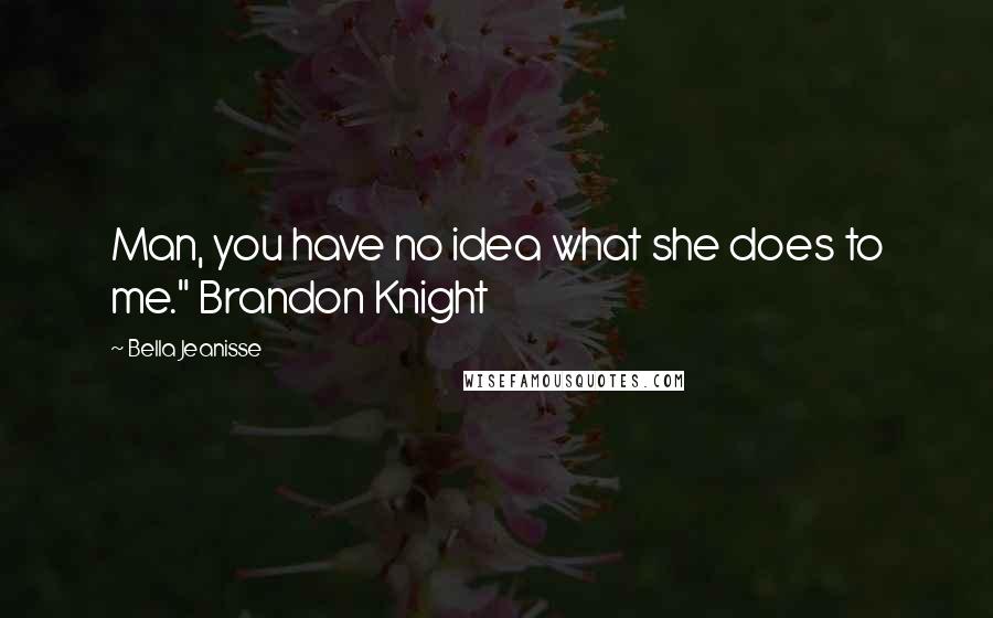 Bella Jeanisse Quotes: Man, you have no idea what she does to me." Brandon Knight