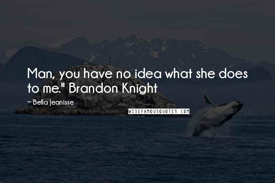 Bella Jeanisse Quotes: Man, you have no idea what she does to me." Brandon Knight