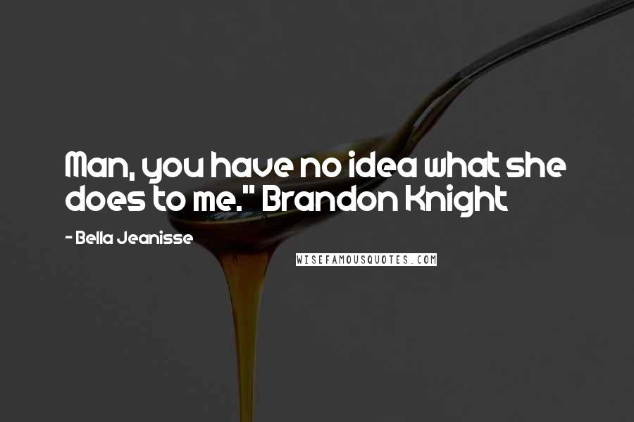 Bella Jeanisse Quotes: Man, you have no idea what she does to me." Brandon Knight