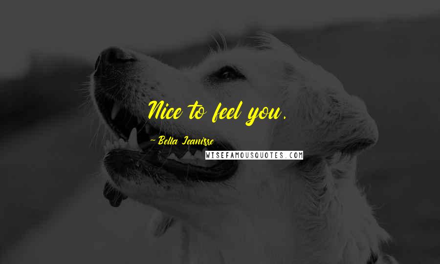 Bella Jeanisse Quotes: Nice to feel you.