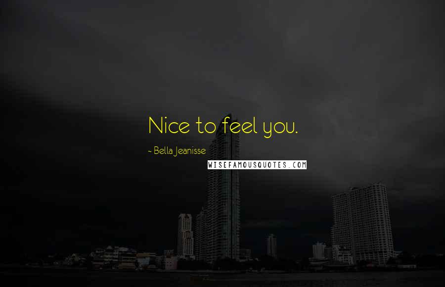 Bella Jeanisse Quotes: Nice to feel you.