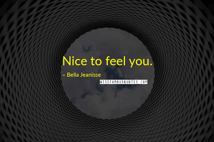 Bella Jeanisse Quotes: Nice to feel you.