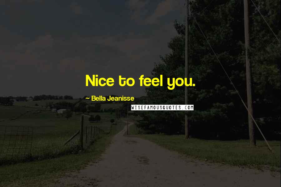 Bella Jeanisse Quotes: Nice to feel you.