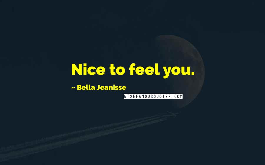 Bella Jeanisse Quotes: Nice to feel you.